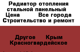 Радиатор отопления стальной панельный › Цена ­ 704 - Все города Строительство и ремонт » Другое   . Крым,Красногвардейское